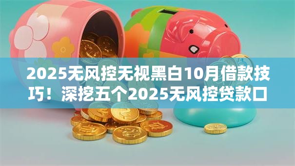 2025无风控无视黑白10月借款技巧！深挖五个2025无风控贷款口子无视黑白