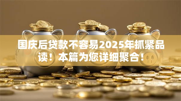 国庆后贷款不容易2025年抓紧品读！本篇为您详细聚合！