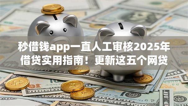 秒借钱app一直人工审核2025年借贷实用指南！更新这五个网贷平台一直人工审核借钱