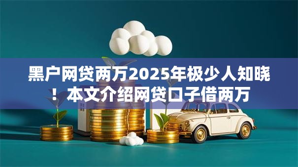 黑户网贷两万2025年极少人知晓！本文介绍网贷口子借两万