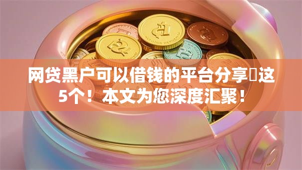 网贷黑户可以借钱的平台分享​这5个！本文为您深度汇聚！