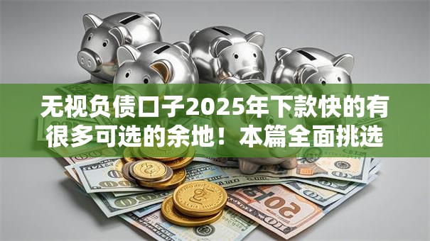 无视负债口子2025年下款快的有很多可选的余地！本篇全面挑选这五个网贷口子！