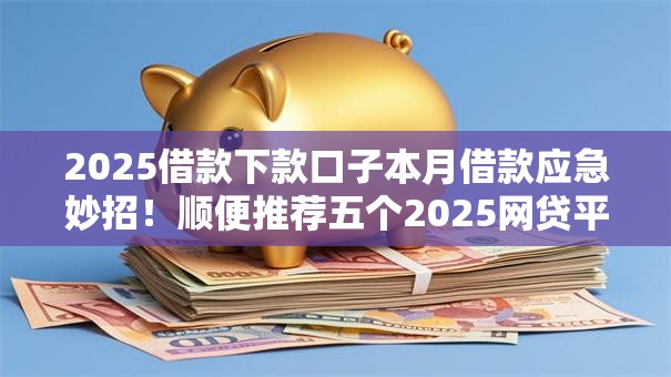 2025借款下款口子本月借款应急妙招！顺便推荐五个2025网贷平台下款借钱