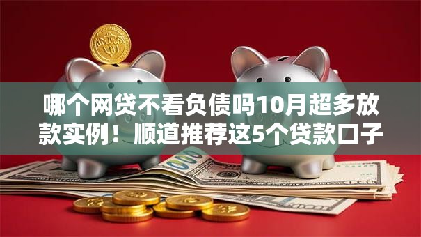哪个网贷不看负债吗10月超多放款实例！顺道推荐这5个贷款口子不看借钱负债