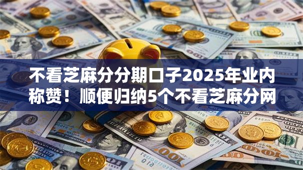 不看芝麻分分期口子2025年业内称赞！顺便归纳5个不看芝麻分网贷平台借钱