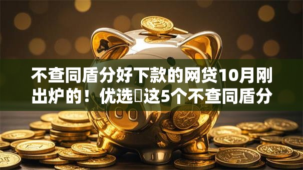 不查同盾分好下款的网贷10月刚出炉的！优选​这5个不查同盾分好下款的借钱口子