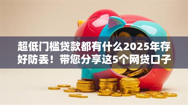 超低门槛贷款都有什么2025年存好防丢！带您分享这5个网贷口子借款都有超低门槛