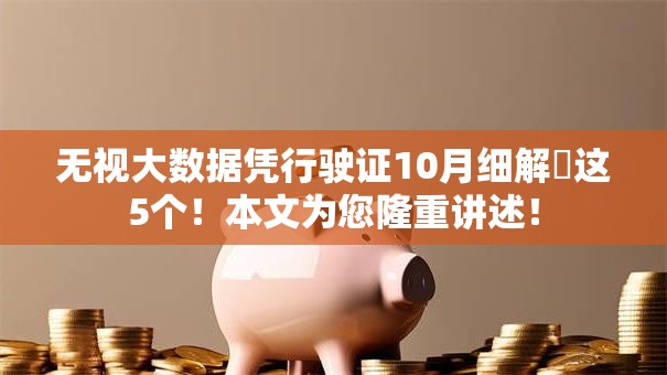 无视大数据凭行驶证10月细解​这5个！本文为您隆重讲述！
