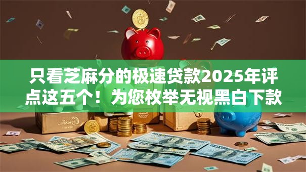 只看芝麻分的极速贷款2025年评点这五个！为您枚举无视黑白下款新口子