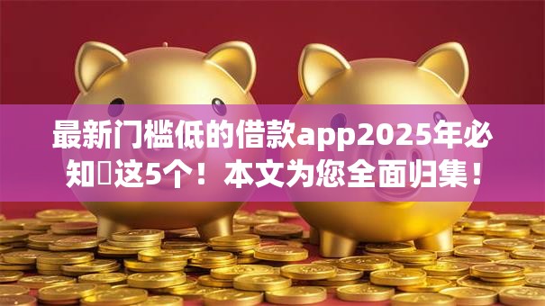 最新门槛低的借款app2025年必知​这5个！本文为您全面归集！