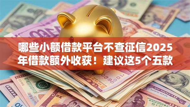 哪些小额借款平台不查征信2025年借款额外收获！建议这5个五款正规网贷平台排行