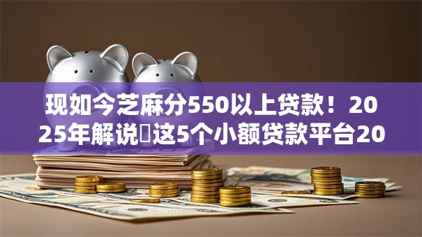 现如今芝麻分550以上贷款！2025年解说​这5个小额贷款平台20万