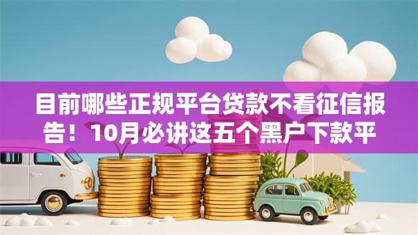 目前哪些正规平台贷款不看征信报告！10月必讲这五个黑户下款平台急需