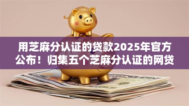 用芝麻分认证的贷款2025年官方公布！归集五个芝麻分认证的网贷平台借款