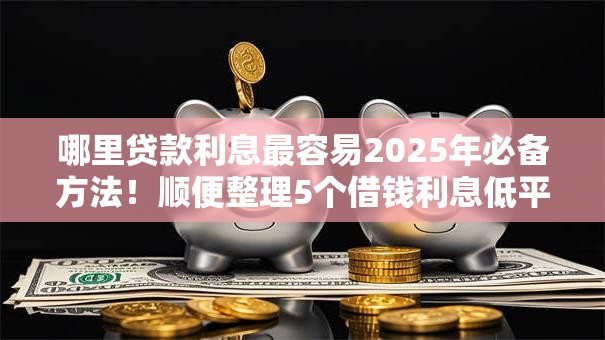哪里贷款利息最容易2025年必备方法！顺便整理5个借钱利息低平台