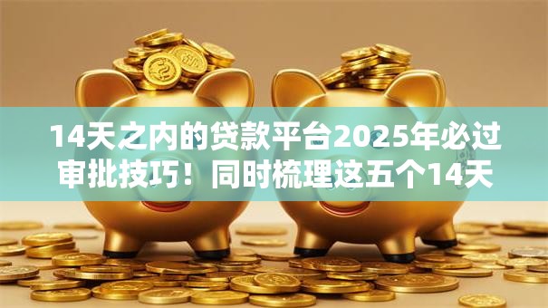 14天之内的贷款平台2025年必过审批技巧！同时梳理这五个14天内借钱口子