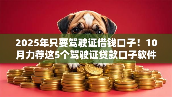 2025年只要驾驶证借钱口子！10月力荐这5个驾驶证贷款口子软件多