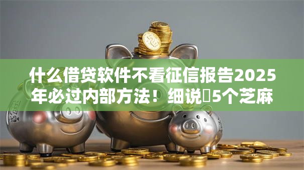 什么借贷软件不看征信报告2025年必过内部方法！细说​5个芝麻分不够的借款平台