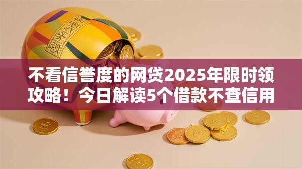不看信誉度的网贷2025年限时领攻略！今日解读5个借款不查信用的口子
