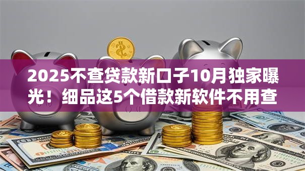 2025不查贷款新口子10月独家曝光！细品这5个借款新软件不用查网贷