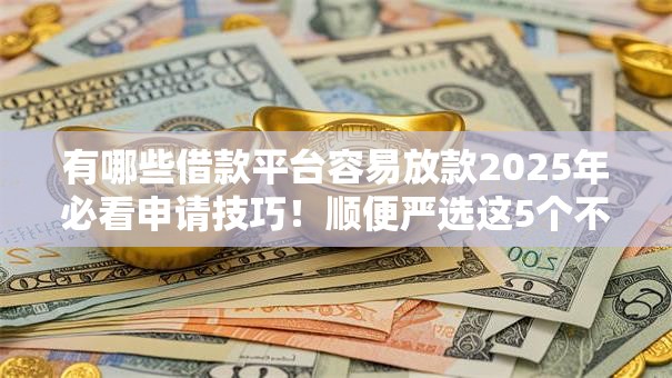 有哪些借款平台容易放款2025年必看申请技巧！顺便严选这5个不看黑白芝麻600分下款口子