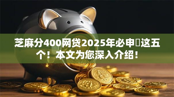 芝麻分400网贷2025年必申​这五个！本文为您深入介绍！