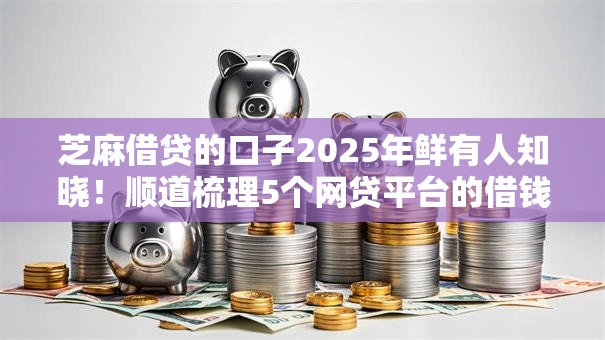 芝麻借贷的口子2025年鲜有人知晓！顺道梳理5个网贷平台的借钱软件