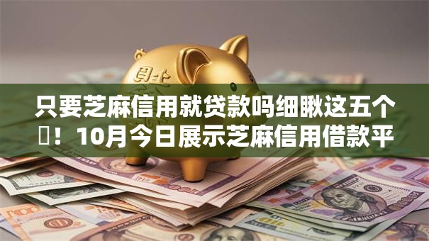 只要芝麻信用就贷款吗细瞅这五个​！10月今日展示芝麻信用借款平台可以贷款
