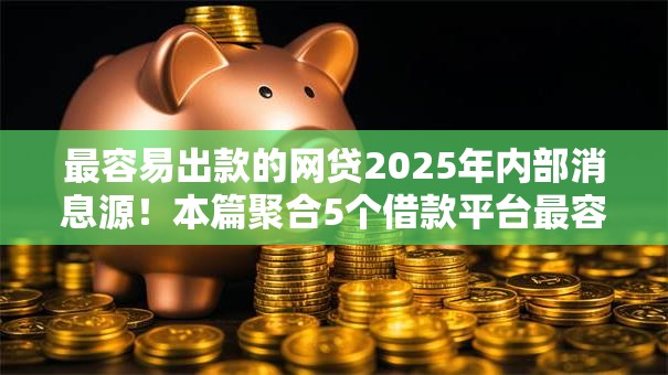 最容易出款的网贷2025年内部消息源！本篇聚合5个借款平台最容易出款