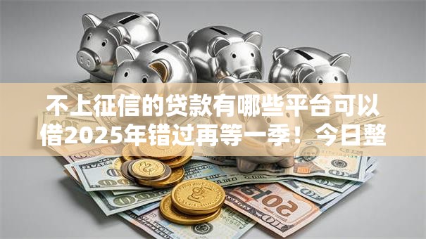 不上征信的贷款有哪些平台可以借2025年错过再等一季！今日整合五个不上征信的网贷口子可以借钱