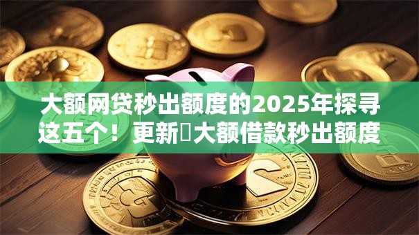 大额网贷秒出额度的2025年探寻这五个！更新​大额借款秒出额度平台
