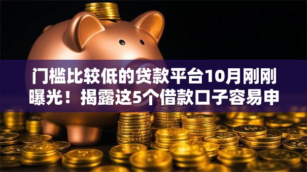 门槛比较低的贷款平台10月刚刚曝光！揭露这5个借款口子容易申请软件
