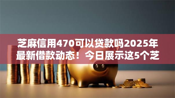 芝麻信用470可以贷款吗2025年最新借款动态！今日展示这5个芝麻信用470可以网贷口子