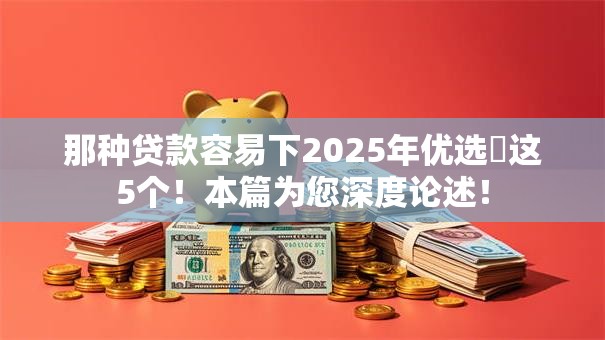 那种贷款容易下2025年优选​这5个！本篇为您深度论述！