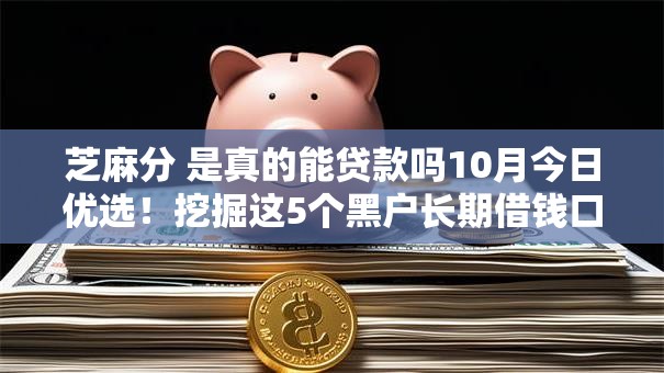 芝麻分 是真的能贷款吗10月今日优选！挖掘这5个黑户长期借钱口子