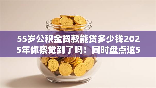55岁公积金贷款能贷多少钱2025年你察觉到了吗！同时盘点这5个55岁网贷能借多少钱平台
