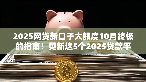 2025网贷新口子大额度10月终极的指南！更新这5个2025贷款平台大额度借钱