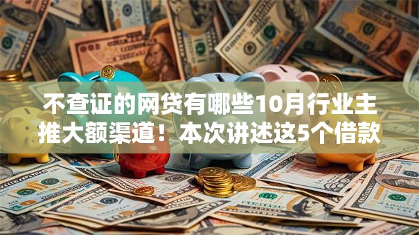 不查证的网贷有哪些10月行业主推大额渠道！本次讲述这5个借款平台不查证口子多