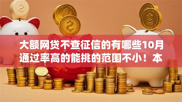 大额网贷不查征信的有哪些10月通过率高的能挑的范围不小！本文为您深度介绍这五个网贷app！
