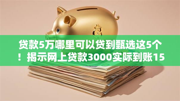 贷款5万哪里可以贷到甄选这5个！揭示网上贷款3000实际到账1500