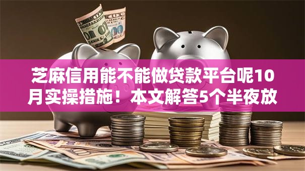 芝麻信用能不能做贷款平台呢10月实操措施！本文解答5个半夜放水秒过网贷