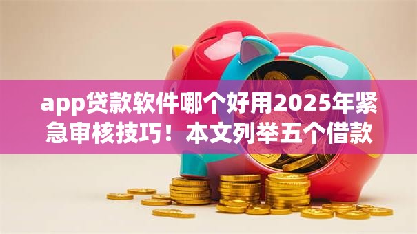app贷款软件哪个好用2025年紧急审核技巧！本文列举五个借款平台app网贷口子好用贷款借钱