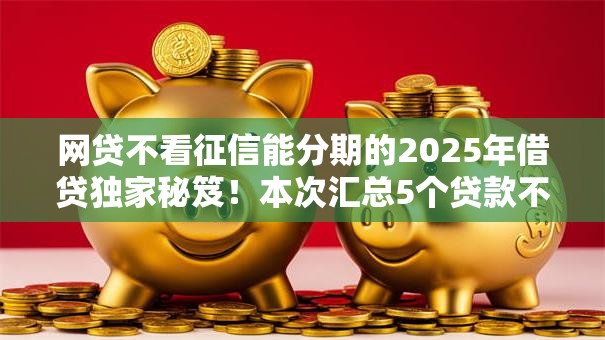 网贷不看征信能分期的2025年借贷独家秘笈！本次汇总5个贷款不看征信也能分期平台