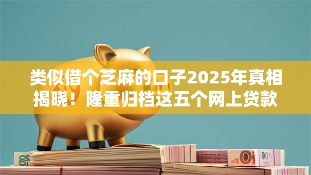 类似借个芝麻的口子2025年真相揭晓！隆重归档这五个网上贷款黑户秒批