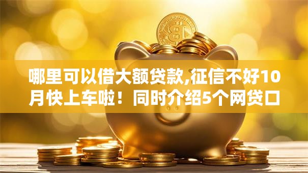 哪里可以借大额贷款,征信不好10月快上车啦！同时介绍5个网贷口子借钱征信不好难