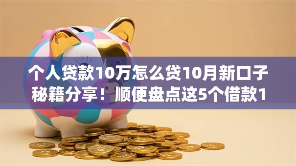 个人贷款10万怎么贷10月新口子秘籍分享!顺便盘点这5个借款10万通过网贷app借 个人贷款10万怎么贷10月新口子秘籍分享!顺便盘点这5个借款10万通过网贷app借