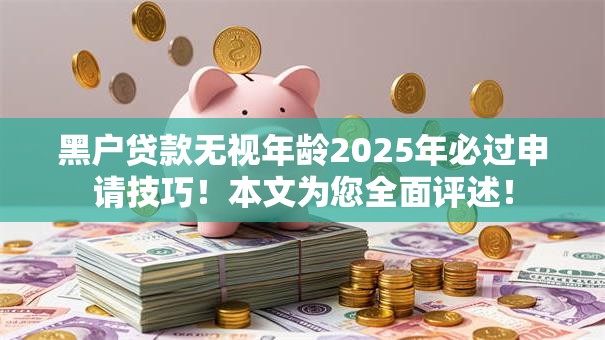 黑户贷款无视年龄2025年必过申请技巧!本文为您全面评述! 黑户贷款无视年龄2025年必过申请技巧!本文为您全面评述!