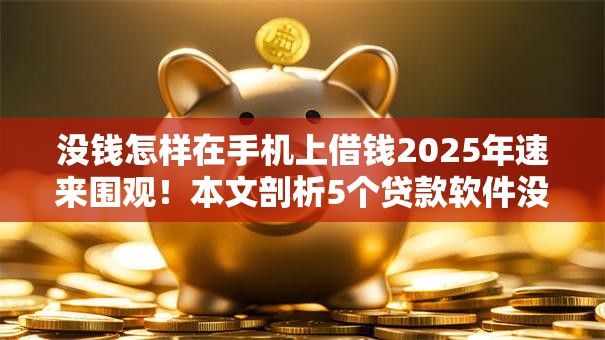 没钱怎样在手机上借钱2025年速来围观！本文剖析5个贷款软件没钱时可以借