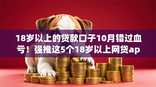 18岁以上的贷款口子10月错过血亏！强推这5个18岁以上网贷app借钱渠道