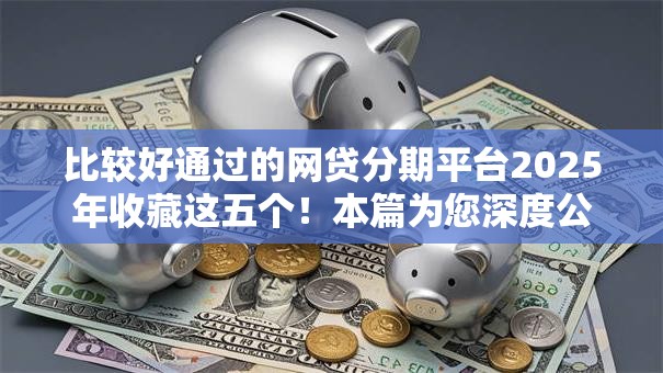 比较好通过的网贷分期平台2025年收藏这五个！本篇为您深度公开！